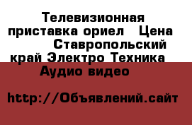Телевизионная приставка ориел › Цена ­ 100 - Ставропольский край Электро-Техника » Аудио-видео   